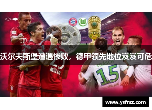 沃尔夫斯堡遭遇惨败，德甲领先地位岌岌可危