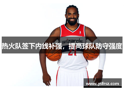 热火队签下内线补强，提高球队防守强度