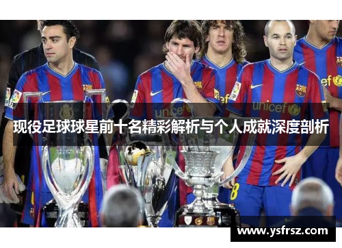 现役足球球星前十名精彩解析与个人成就深度剖析