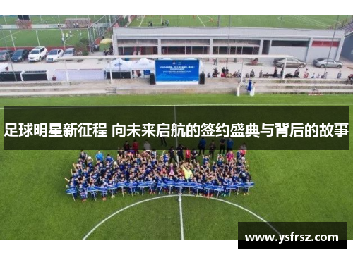 足球明星新征程 向未来启航的签约盛典与背后的故事