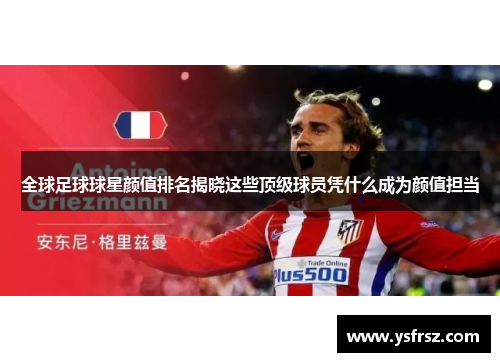 全球足球球星颜值排名揭晓这些顶级球员凭什么成为颜值担当