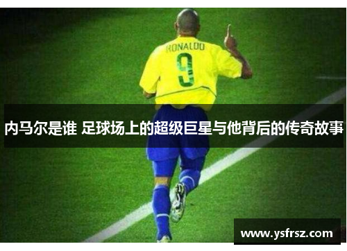 内马尔是谁 足球场上的超级巨星与他背后的传奇故事