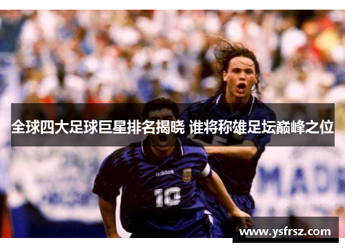 全球四大足球巨星排名揭晓 谁将称雄足坛巅峰之位