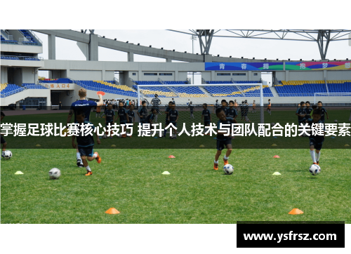 掌握足球比赛核心技巧 提升个人技术与团队配合的关键要素