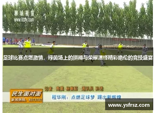 足球比赛点燃激情，绿茵场上的拼搏与荣耀演绎精彩绝伦的竞技盛宴
