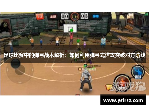 足球比赛中的弹弓战术解析：如何利用弹弓式进攻突破对方防线