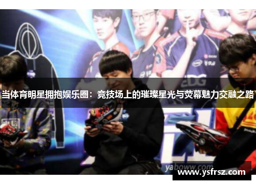 当体育明星拥抱娱乐圈：竞技场上的璀璨星光与荧幕魅力交融之路