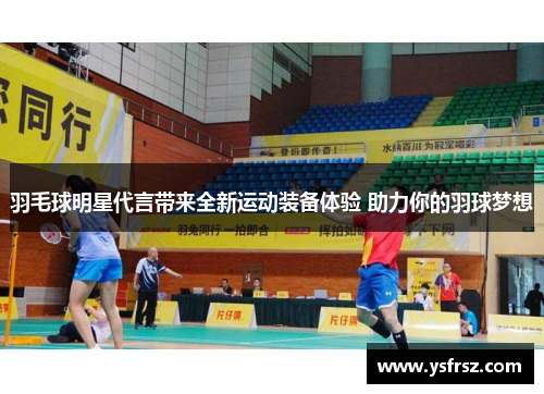 羽毛球明星代言带来全新运动装备体验 助力你的羽球梦想