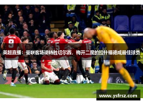 英超直播：曼联客场逆转胜切尔西，梅开二度的拉什福德成最佳球员