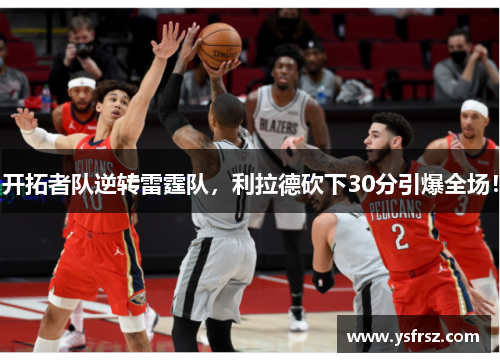 开拓者队逆转雷霆队，利拉德砍下30分引爆全场！