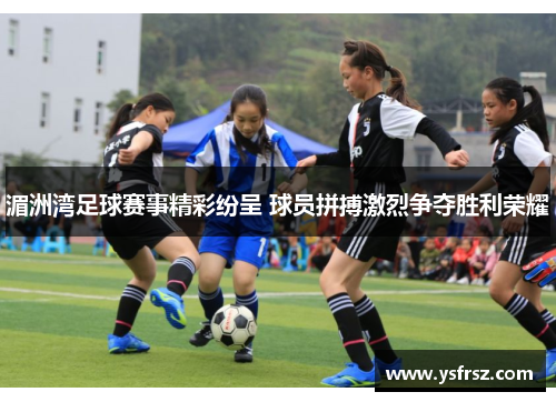 湄洲湾足球赛事精彩纷呈 球员拼搏激烈争夺胜利荣耀