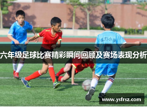 六年级足球比赛精彩瞬间回顾及赛场表现分析
