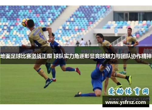 地面足球比赛激战正酣 球队实力角逐彰显竞技魅力与团队协作精神